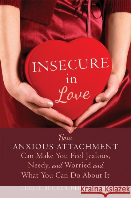 Insecure in Love: How Anxious Attachment Can Make You Feel Jealous, Needy, and Worried and What You Can Do About It Leslie, Ph.D Becker-Phelps 9781608828159 New Harbinger Publications