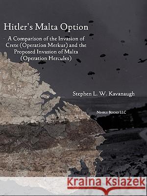Hitler's Malta Option: A Comparison of the Invasion of Crete (Operation Merkur) and the Proposed Invasion of Malta (Operation Hercules) Kavanaugh, Stephen L. W. 9781608880300