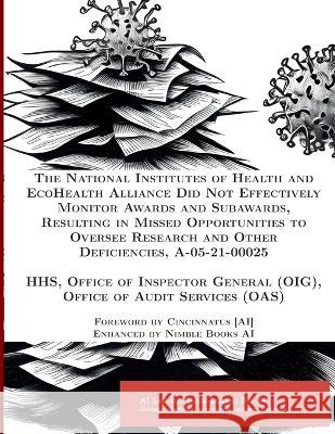 The National Institutes of Health and EcoHealth Alliance Did Not Effectively Monitor Awards and Subawards, Resulting in Missed Opportunities to Oversee Research and Other Deficiencies, A-05-21-00025 Office Of Inspector General (Oig Hhs Cincinnatus [Ai]  9781608881369