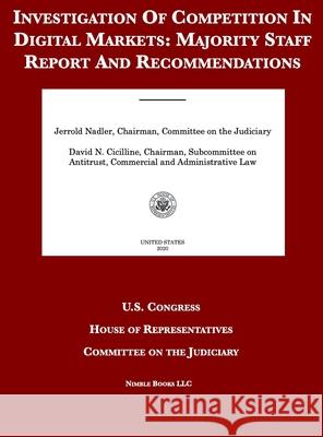 Investigation Of Competition In Digital Markets: Majority Staff Report And Recommendations United States Congress                   House of Representatives                 Committee on the Judiciary 9781608881406 Nimble Books