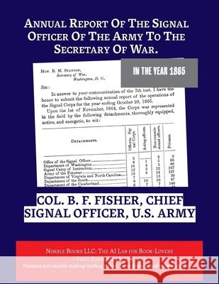 Annual Report Of The Signal Officer Of The Army To The Secretary Of War. 1865 B. F. Fisher Zimmerman 9781608882564 Nimble Books