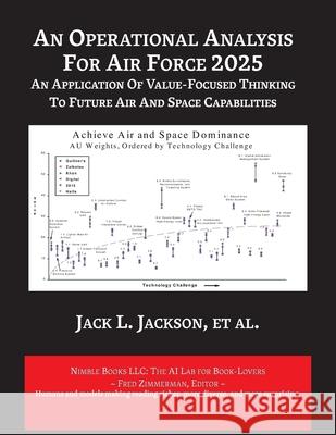 An Operational Analysis for Air Force 2025: An Application of Value-Focused Thinking to Future Air and Space Capabilities Jack A. Jackson 9781608883134