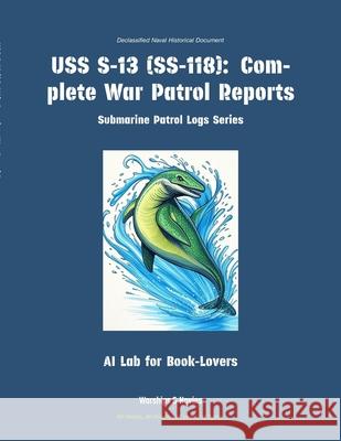 USS S-13 (Ss-118): Complete War Patrol Reports Ai Lab for Book-Lovers 9781608884513 Warships & Navies