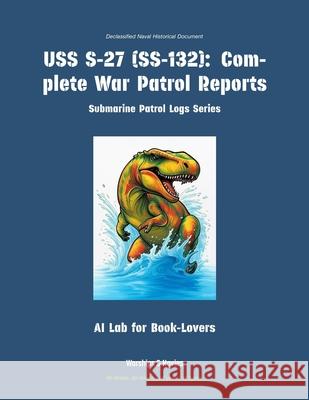 USS S-27 (Ss-132): Complete War Patrol Reports Ai Lab for Book-Lovers 9781608884582 Warships & Navies