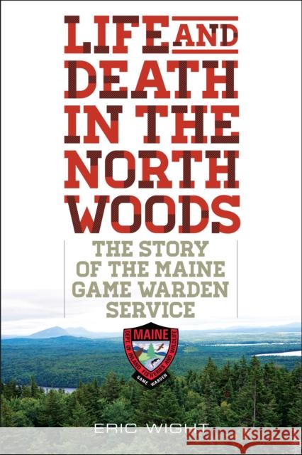 Life and Death in the North Woods: The Story of the Maine Game Warden Service Wight, Eric 9781608933310 Down East Books