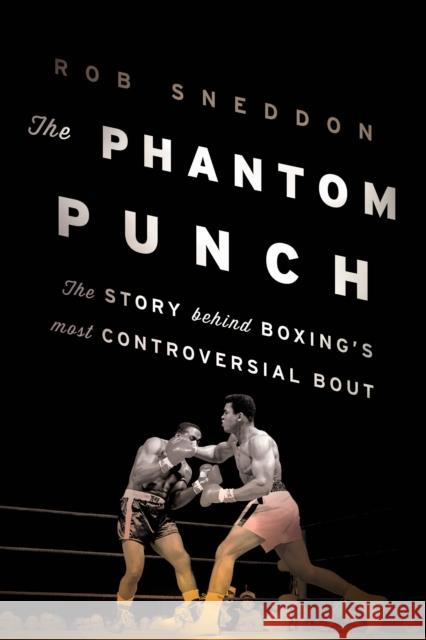 The Phantom Punch: The Story Behind Boxing's Most Controversial Bout Robert Sneddon 9781608933655