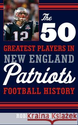 The 50 Greatest Players in New England Patriots Football History Robert W. Cohen 9781608934522 Down East Books