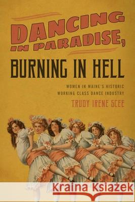 Dancing in Paradise, Burning in Hell: Women in Maine's Historic Working Class Dance Industry Trudy Irene Scee 9781608935093