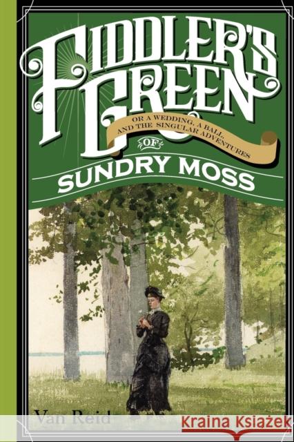 Fiddler's Green: Or a Wedding, a Ball, and the Singular Adventures of Sundry Moss Reid, Van 9781608935260 Down East Books