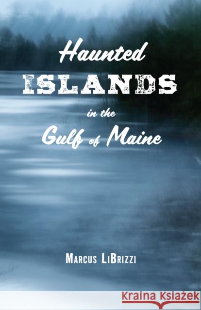 Haunted Islands in the Gulf of Maine Marcus Librizzi 9781608936373 Down East Books