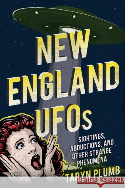 New England UFOs: Sightings, Abductions, and Other Strange Phenomena Taryn Plumb 9781608936694 Down East Books