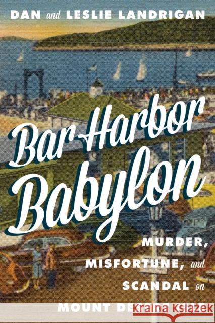 Bar Harbor Babylon: Murder, Misfortune, and Scandal on Mount Desert Island Dan Landrigan Leslie Landrigan 9781608939015 Down East Books