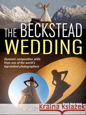 The Beckstead Wedding: Dynamic Composition Skills from One of the World's Top-Ranked Photographers Beckstead, David 9781608958351 Amherst Media