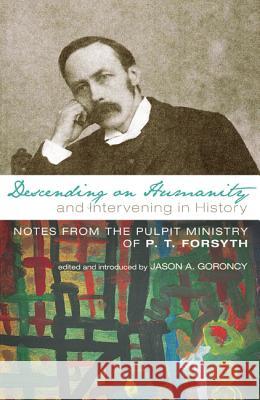 Descending on Humanity and Intervening in History: Notes from the Pulpit Ministry of P. T. Forsyth P. T. Forsyth Jason A. Goroncy 9781608990702