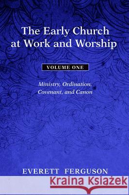 The Early Church at Work and Worship, Volume 1: Ministry, Ordination, Covenant, and Canon Everett Ferguson 9781608993079