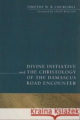 Divine Initiative and the Christology of the Damascus Road Encounter Timothy W. R. Churchill Steve Walton 9781608993253 Pickwick Publications