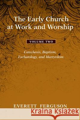 The Early Church at Work and Worship - Volume 2: Catechesis, Baptism, Eschatology, and Martyrdom Ferguson, Everett 9781608993659