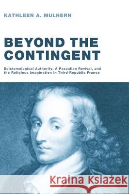 Beyond the Contingent: Epistemological Authority, a Pascalian Revival, and the Religious Imagination in Third Republic France Mulhern, Kathleen A. 9781608993703 Pickwick Publications