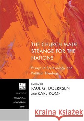 The Church Made Strange for the Nations: Essays in Ecclesiology and Political Theology Paul G. Doerksen Karl Koop 9781608993987 Pickwick Publications