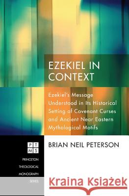 Ezekiel in Context: Ezekiel's Message Understood in Its Historical Setting of Covenant Curses and Ancient Near Eastern Mythological Motifs Peterson, Brian Neil 9781608995240