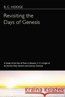 Revisiting the Days of Genesis: A Study of the Use of Time in Genesis 1-11 in Light of Its Ancient Near Eastern and Literary Context Hodge, B. C. 9781608995974 Wipf & Stock Publishers