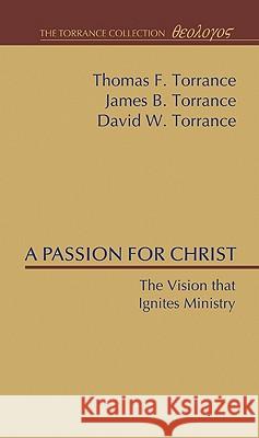 A Passion for Christ: The Vision That Ignites Ministry Thomas F. Torrance James B. Torrance David W. Torrance 9781608996377 Wipf & Stock Publishers