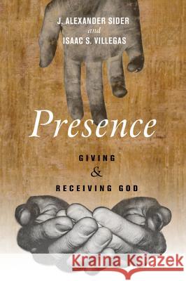 Presence: Giving and Receiving God J. Alexander Sider Isaac S. Villegas 9781608996711