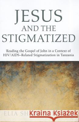 Jesus and the Stigmatized: Reading the Gospel of John in a Context of Hiv/Aids-Related Stigmatization in Tanzania Mligo, Elia Shabani 9781608997060 Pickwick Publications