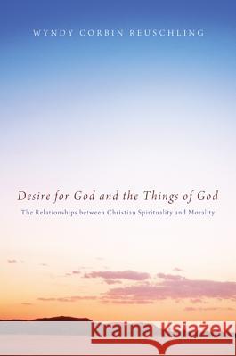 Desire for God and the Things of God: The Relationships Between Christian Spirituality and Morality Reuschling, Wyndy Corbin 9781608998654 Cascade Books