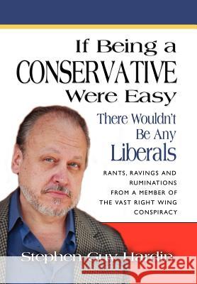 IF BEING A CONSERVATIVE WERE EASY...There Wouldn't Be Any Liberals: Rants, Ravings and Ruminations from a Member of the Vast Right Wing Conspiracy Hardin, Stephen Guy 9781609100810