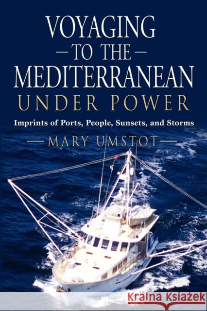 Voyaging to the Mediterranean Under Power: Imprints of Ports, People, Sunsets, and Storms Umstot, Mary 9781609100827 Booklocker.com