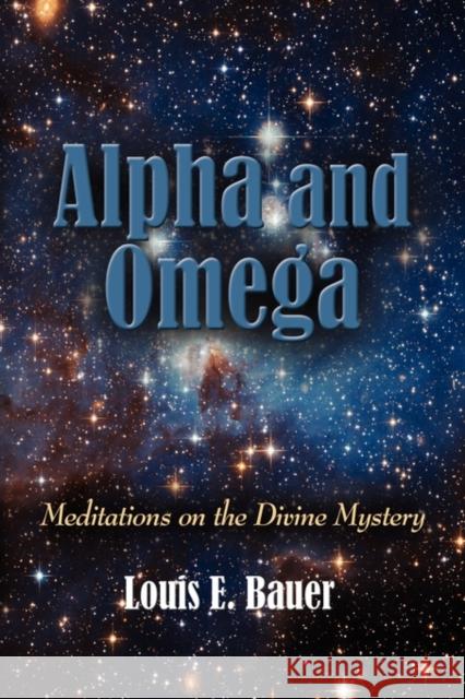 Alpha and Omega: Meditations on the Divine Mystery Louis E. Bauer 9781609106003 Booklocker Inc.,US