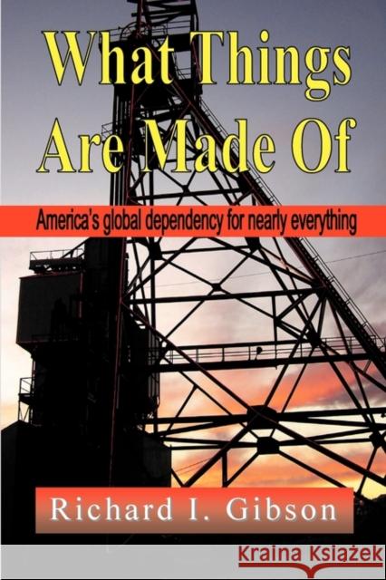 What Things Are Made of: America's Global Dependency on Just About Everything Gibson, Richard I. 9781609107642 Booklocker.com