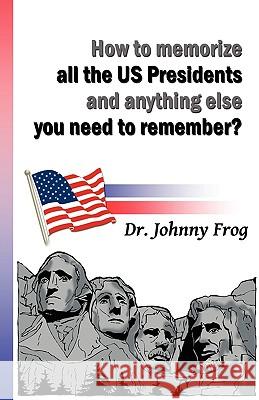 How to Memorize All the U.S. Presidents and Anything Else You Need to Remember? Dr Johnny Frog 9781609111199