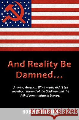 And Reality Be Damned... Undoing America: What Media Didn't Tell You about the End of the Cold War and the Fall of Communism in Europe. Buchar, Robert 9781609111663 Eloquent Books