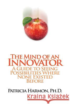 The Mind of an Innovator: A Guide to Seeing Possibilities Where None Existed Before Patricia Harmon Ph D 9781609111847 Strategic Book Publishing