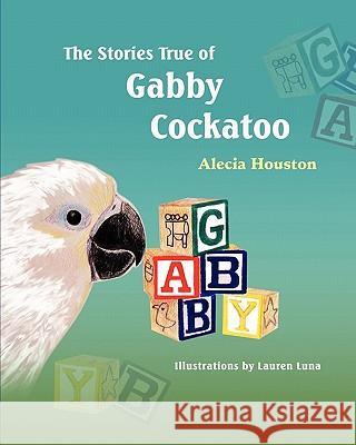 The Stories True of Gabby Cockatoo Alecia Houston Lauren Luna 9781609114466 Strategic Book Publishing