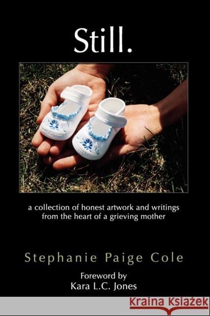 Still: A Collection of Honest Artwork and Writings from the Heart of a Grieving Mother Cole, Stephanie Paige 9781609115869 Eloquent Books
