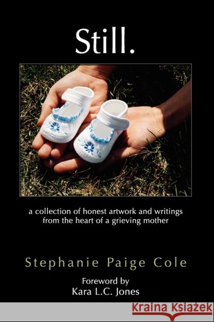 Still: A Collection of Honest Artwork and Writings from the Heart of a Grieving Mother Cole, Stephanie Paige 9781609115869