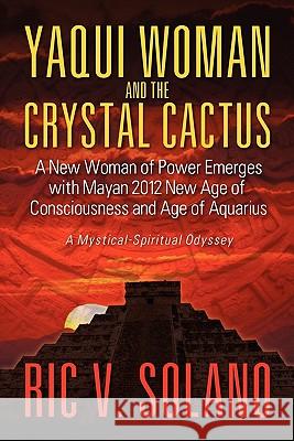 Yaqui Woman and the Crystal Cactus: Spiritual Odyssey of a Woman of Power Solano, Ric V. 9781609116224 Eloquent Books