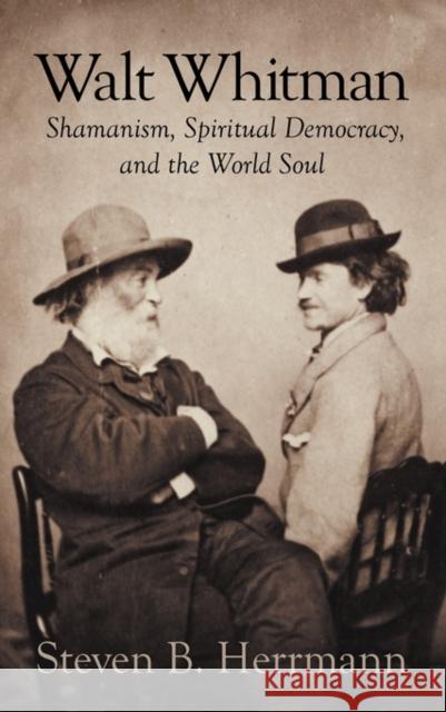 Walt Whitman: Shamanism, Spiritual Democracy, and the World Soul Steven B Herrmann 9781609116996