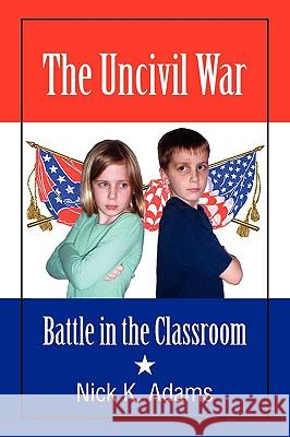 The Uncivil War: Battle in the Classroom Nick K Adams 9781609117115 Strategic Book Publishing