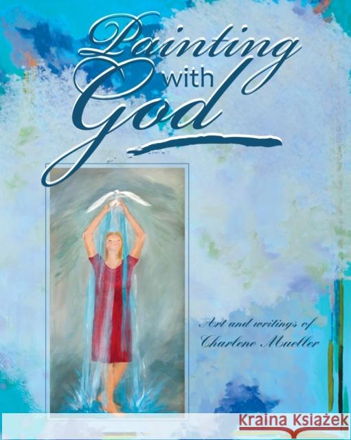 Painting With God Charlene Mueller, Charlene Mueller 9781609200329 Isaac Publishing, Inc