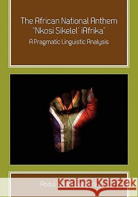 The African National Anthem, Nkosi Sikelel' iAfrika: A Pragmatic Linguistic Analysis Bangura, Abdul Karim 9781609278571