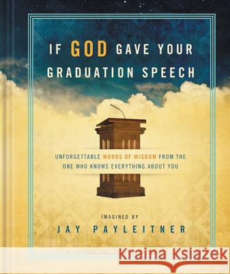 If God Gave Your Graduation Speech: Unforgettable Words of Wisdom from the One Who Knows Everything about You Jay Payleitner 9781609367541 Summerside Press