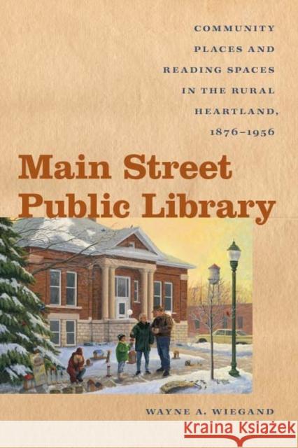 Main Street Public Library: Community Places and Reading Spaces in the Rural Heartland, 1876-1956 Wiegand, Wayne A. 9781609380670 University of Iowa Press