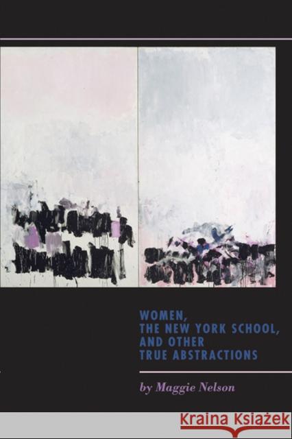 Women, the New York School, and Other True Abstractions Maggie Nelson 9781609381097