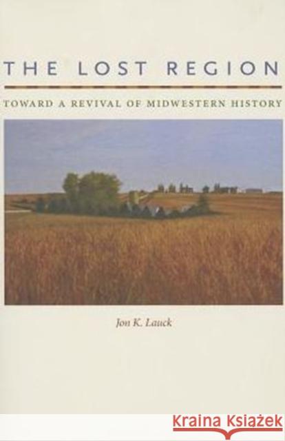 The Lost Region: Toward a Revival of Midwestern History Lauck, Jon K. 9781609381899