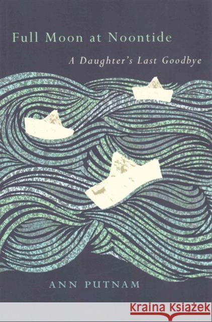 Full Moon at Noontide: A Daughter's Last Goodbye Ann Putnam David Hilfiker Thomas R. Cole 9781609383176 University of Iowa Press