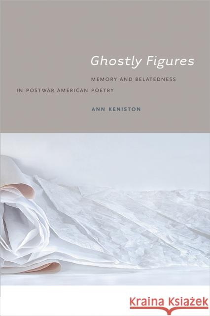 Ghostly Figures: Memory and Belatedness in Postwar American Poetry Ann Keniston 9781609383534 University of Iowa Press